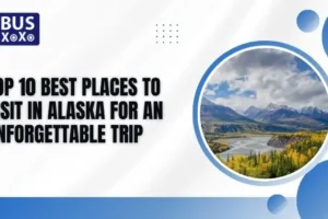 Top 10 Best Places to Visit in Alaska for an Unforgettable Trip